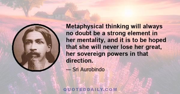 Metaphysical thinking will always no doubt be a strong element in her mentality, and it is to be hoped that she will never lose her great, her sovereign powers in that direction.