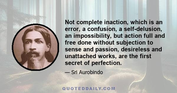 Not complete inaction, which is an error, a confusion, a self-delusion, an impossibility, but action full and free done without subjection to sense and passion, desireless and unattached works, are the first secret of