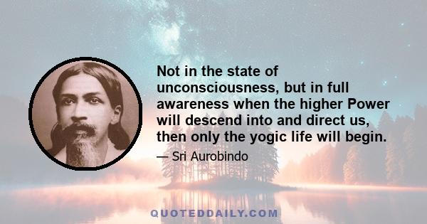 Not in the state of unconsciousness, but in full awareness when the higher Power will descend into and direct us, then only the yogic life will begin.