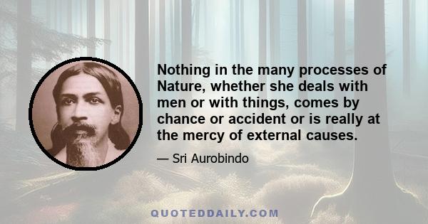 Nothing in the many processes of Nature, whether she deals with men or with things, comes by chance or accident or is really at the mercy of external causes.