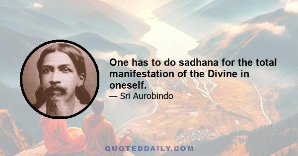 One has to do sadhana for the total manifestation of the Divine in oneself.