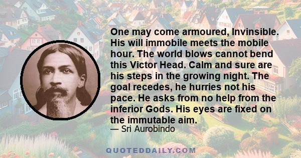 One may come armoured, Invinsible. His will immobile meets the mobile hour. The world blows cannot bend this Victor Head. Calm and sure are his steps in the growing night. The goal recedes, he hurries not his pace. He