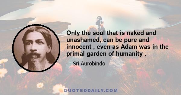 Only the soul that is naked and unashamed, can be pure and innocent , even as Adam was in the primal garden of humanity .