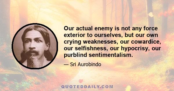 Our actual enemy is not any force exterior to ourselves, but our own crying weaknesses, our cowardice, our selfishness, our hypocrisy, our purblind sentimentalism.