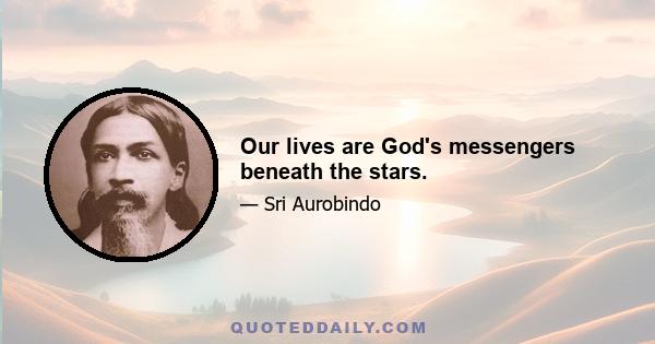 Our lives are God's messengers beneath the stars.