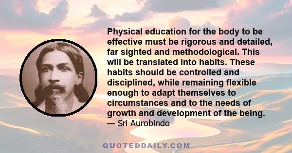 Physical education for the body to be effective must be rigorous and detailed, far sighted and methodological. This will be translated into habits. These habits should be controlled and disciplined, while remaining