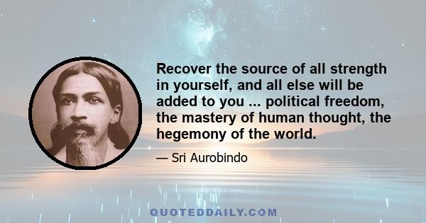 Recover the source of all strength in yourself, and all else will be added to you ... political freedom, the mastery of human thought, the hegemony of the world.