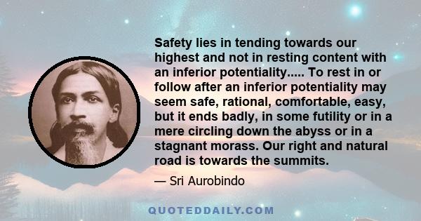 Safety lies in tending towards our highest and not in resting content with an inferior potentiality..... To rest in or follow after an inferior potentiality may seem safe, rational, comfortable, easy, but it ends badly, 