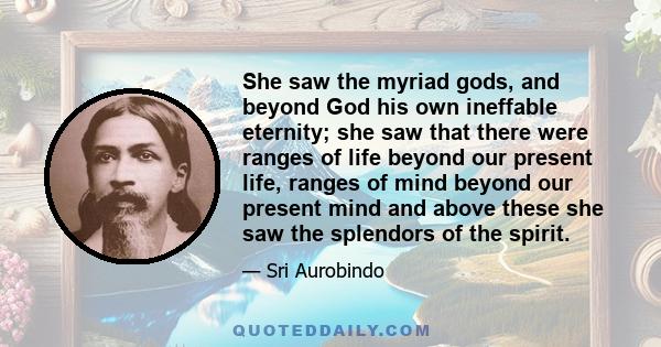 She saw the myriad gods, and beyond God his own ineffable eternity; she saw that there were ranges of life beyond our present life, ranges of mind beyond our present mind and above these she saw the splendors of the