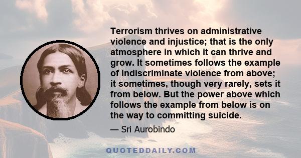 Terrorism thrives on administrative violence and injustice; that is the only atmosphere in which it can thrive and grow. It sometimes follows the example of indiscriminate violence from above; it sometimes, though very