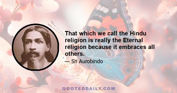 That which we call the Hindu religion is really the Eternal religion because it embraces all others.