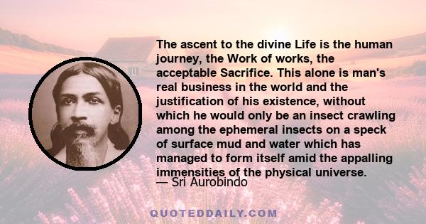 The ascent to the divine Life is the human journey, the Work of works, the acceptable Sacrifice. This alone is man's real business in the world and the justification of his existence, without which he would only be an