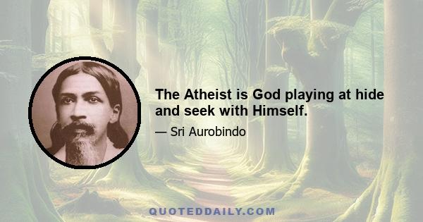 The Atheist is God playing at hide and seek with Himself.