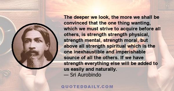 The deeper we look, the more we shall be convinced that the one thing wanting, which we must strive to acquire before all others, is strength strength physical, strength mental, strength moral, but above all strength