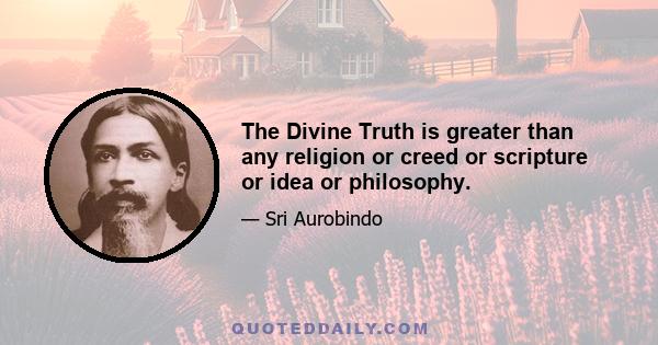 The Divine Truth is greater than any religion or creed or scripture or idea or philosophy.