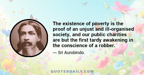 The existence of poverty is the proof of an unjust and ill-organised society, and our public charities are but the first tardy awakening in the conscience of a robber.