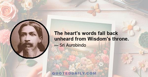 The heart's words fall back unheard from Wisdom's throne.