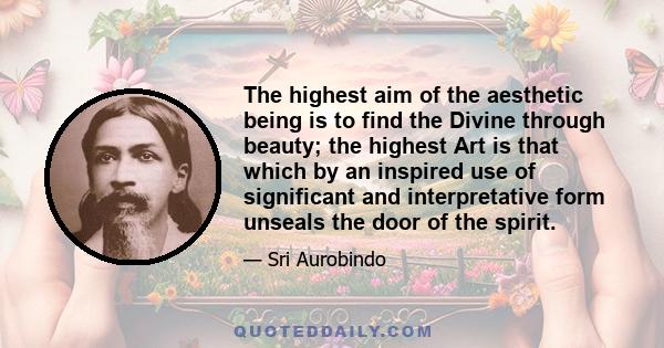 The highest aim of the aesthetic being is to find the Divine through beauty; the highest Art is that which by an inspired use of significant and interpretative form unseals the door of the spirit.