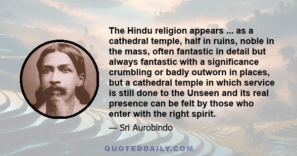 The Hindu religion appears ... as a cathedral temple, half in ruins, noble in the mass, often fantastic in detail but always fantastic with a significance crumbling or badly outworn in places, but a cathedral temple in