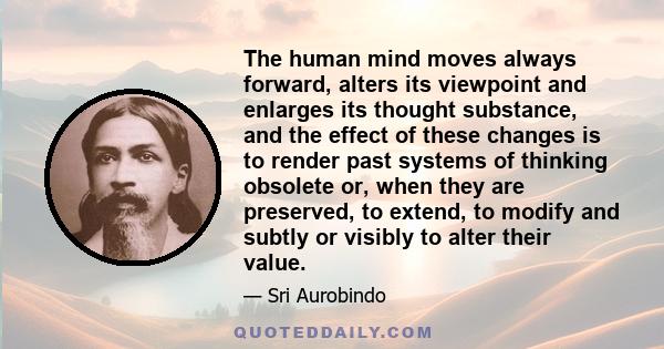 The human mind moves always forward, alters its viewpoint and enlarges its thought substance, and the effect of these changes is to render past systems of thinking obsolete or, when they are preserved, to extend, to