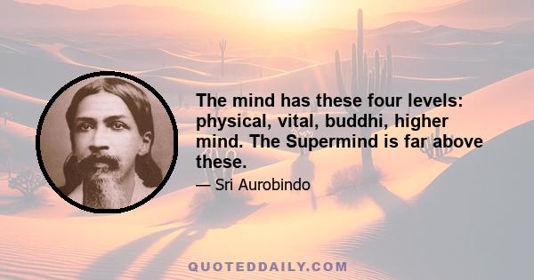 The mind has these four levels: physical, vital, buddhi, higher mind. The Supermind is far above these.