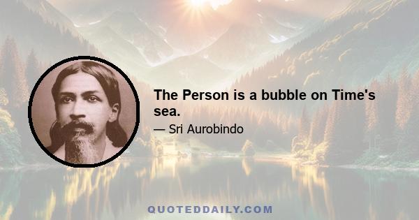 The Person is a bubble on Time's sea.