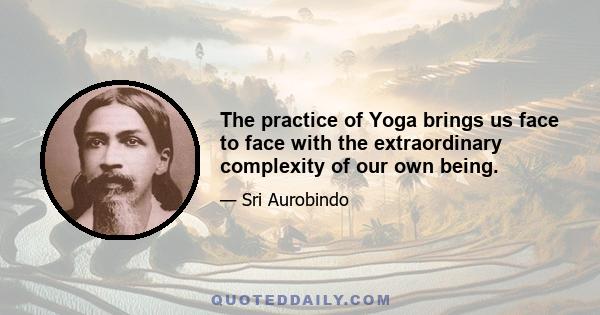 The practice of Yoga brings us face to face with the extraordinary complexity of our own being.