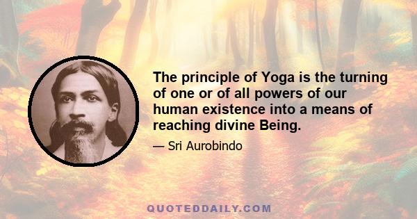 The principle of Yoga is the turning of one or of all powers of our human existence into a means of reaching divine Being.