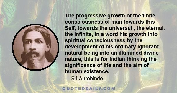 The progressive growth of the finite consciousness of man towards this Self, towards the universal , the eternal, the infinite, in a word his growth into spiritual consciousness by the development of his ordinary