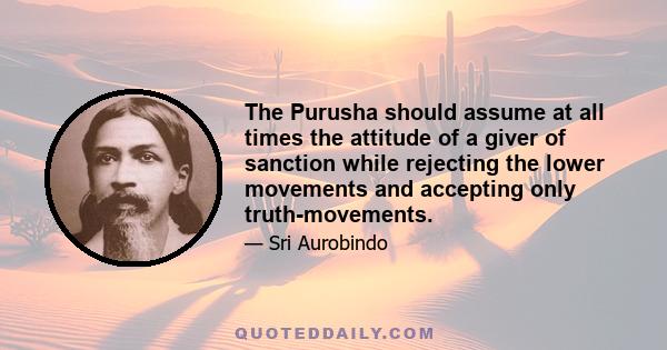 The Purusha should assume at all times the attitude of a giver of sanction while rejecting the lower movements and accepting only truth-movements.