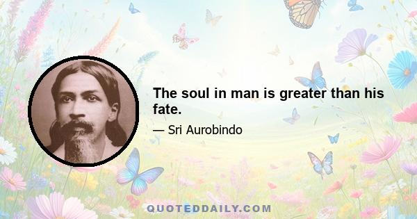 The soul in man is greater than his fate.