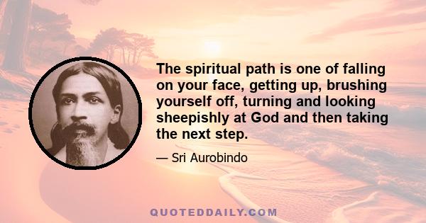 The spiritual path is one of falling on your face, getting up, brushing yourself off, turning and looking sheepishly at God and then taking the next step.