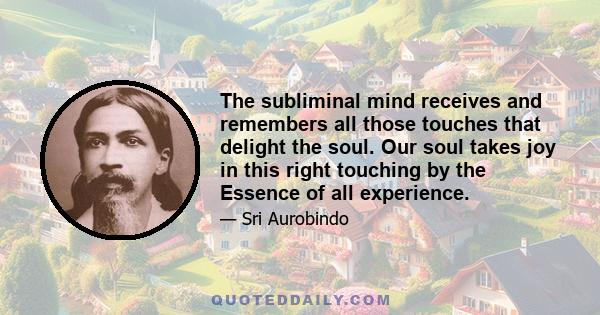 The subliminal mind receives and remembers all those touches that delight the soul. Our soul takes joy in this right touching by the Essence of all experience.