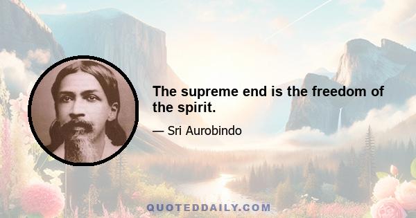 The supreme end is the freedom of the spirit.