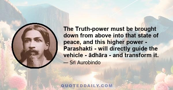 The Truth-power must be brought down from above into that state of peace, and this higher power - Parashakti - will directly guide the vehicle - ādhāra - and transform it.