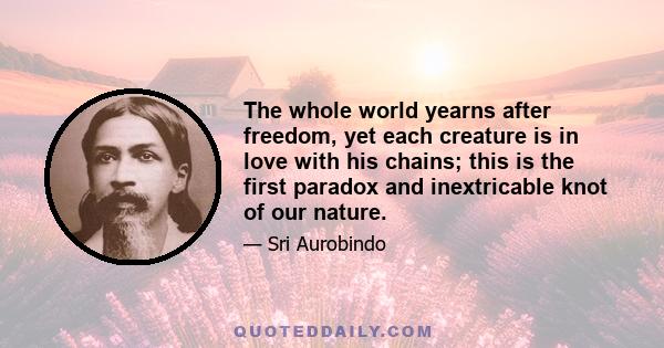 The whole world yearns after freedom, yet each creature is in love with his chains; this is the first paradox and inextricable knot of our nature.