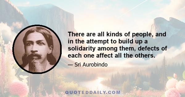 There are all kinds of people, and in the attempt to build up a solidarity among them, defects of each one affect all the others.