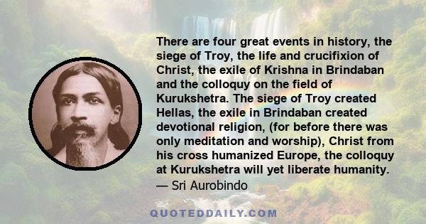 There are four great events in history, the siege of Troy, the life and crucifixion of Christ, the exile of Krishna in Brindaban and the colloquy on the field of Kurukshetra. The siege of Troy created Hellas, the exile