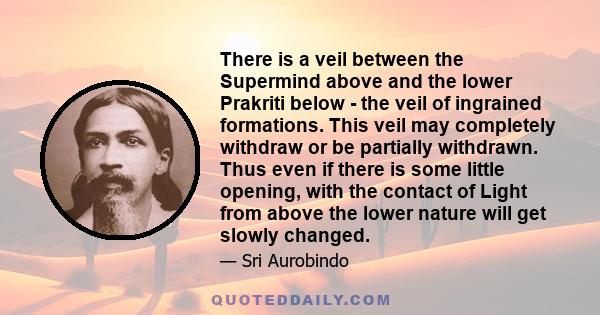 There is a veil between the Supermind above and the lower Prakriti below - the veil of ingrained formations. This veil may completely withdraw or be partially withdrawn. Thus even if there is some little opening, with