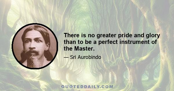 There is no greater pride and glory than to be a perfect instrument of the Master.