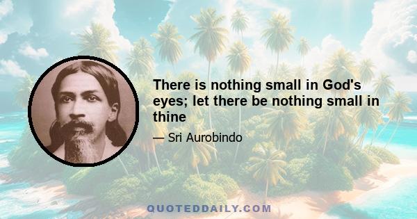 There is nothing small in God's eyes; let there be nothing small in thine