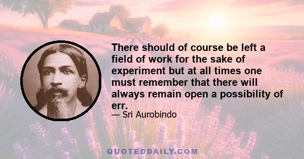 There should of course be left a field of work for the sake of experiment but at all times one must remember that there will always remain open a possibility of err.