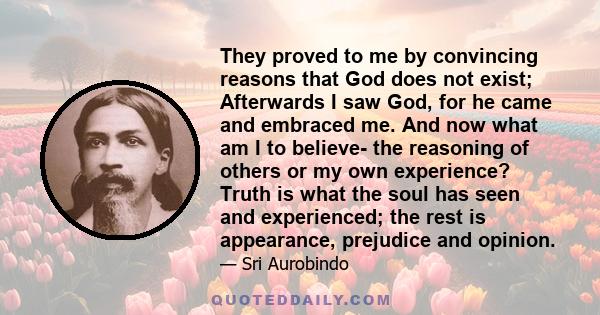 They proved to me by convincing reasons that God does not exist; Afterwards I saw God, for he came and embraced me. And now what am I to believe- the reasoning of others or my own experience? Truth is what the soul has