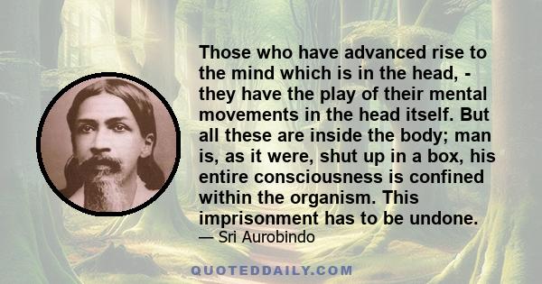 Those who have advanced rise to the mind which is in the head, - they have the play of their mental movements in the head itself. But all these are inside the body; man is, as it were, shut up in a box, his entire