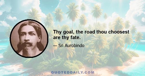 Thy goal, the road thou choosest are thy fate.