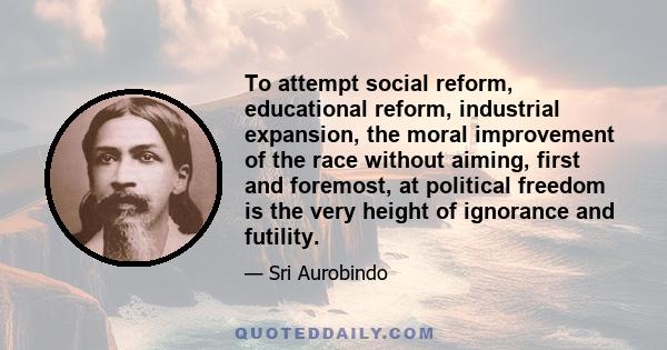 To attempt social reform, educational reform, industrial expansion, the moral improvement of the race without aiming, first and foremost, at political freedom is the very height of ignorance and futility.