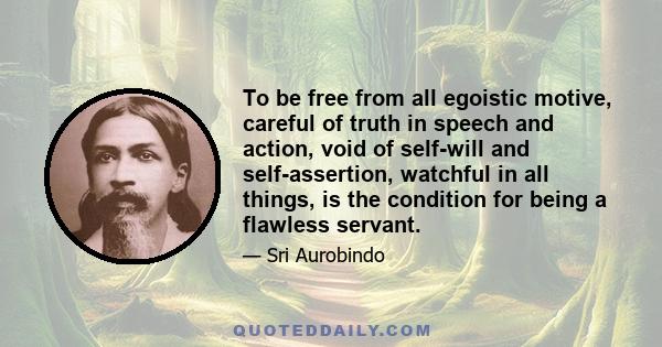 To be free from all egoistic motive, careful of truth in speech and action, void of self-will and self-assertion, watchful in all things, is the condition for being a flawless servant.