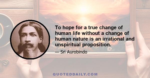 To hope for a true change of human life without a change of human nature is an irrational and unspiritual proposition.