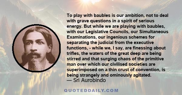 To play with baubles is our ambition, not to deal with grave questions in a spirit of serious energy. But while we are playing with baubles, with our Legislative Councils, our Simultaneous Examinations, our ingenious