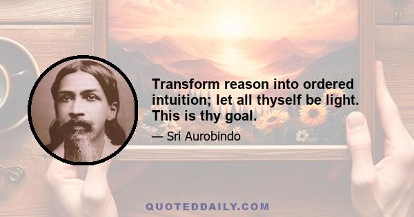 Transform reason into ordered intuition; let all thyself be light. This is thy goal.